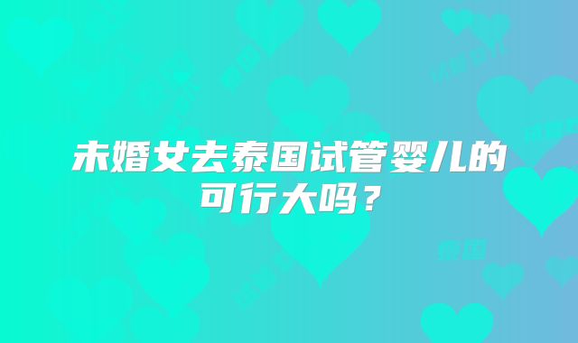 未婚女去泰国试管婴儿的可行大吗？