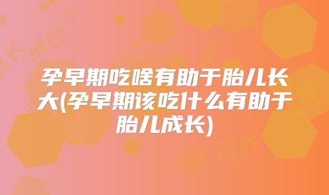 孕早期吃啥有助于胎儿长大(孕早期该吃什么有助于胎儿成长)