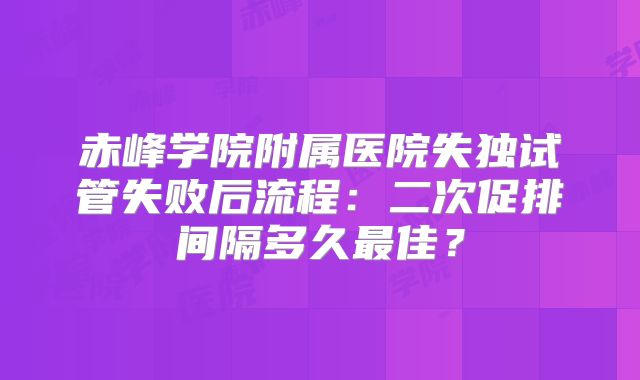赤峰学院附属医院失独试管失败后流程：二次促排间隔多久最佳？
