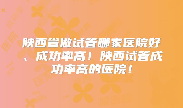 陕西省做试管哪家医院好、成功率高！陕西试管成功率高的医院！