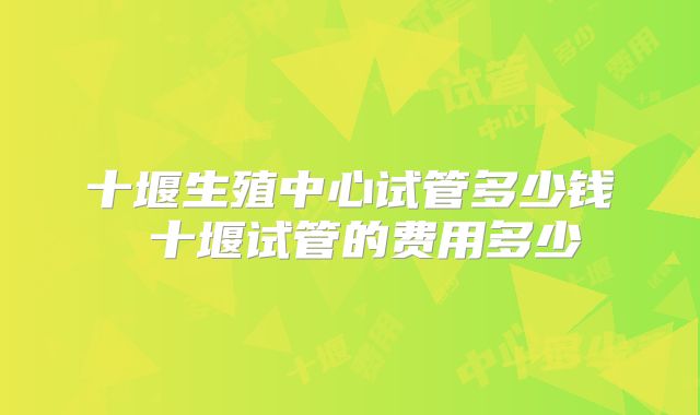 十堰生殖中心试管多少钱 十堰试管的费用多少