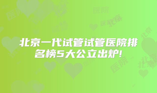 北京一代试管试管医院排名榜5大公立出炉!