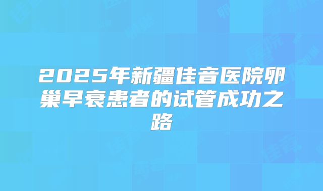 2025年新疆佳音医院卵巢早衰患者的试管成功之路