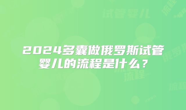 2024多囊做俄罗斯试管婴儿的流程是什么？