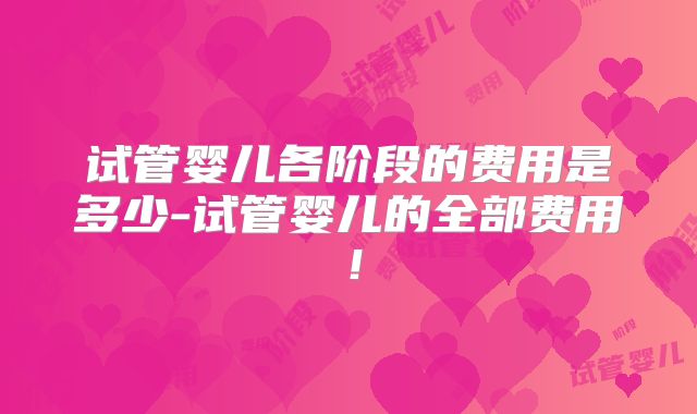 试管婴儿各阶段的费用是多少-试管婴儿的全部费用！