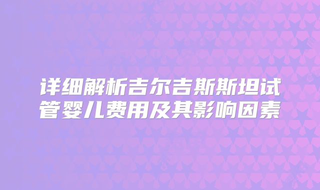 详细解析吉尔吉斯斯坦试管婴儿费用及其影响因素