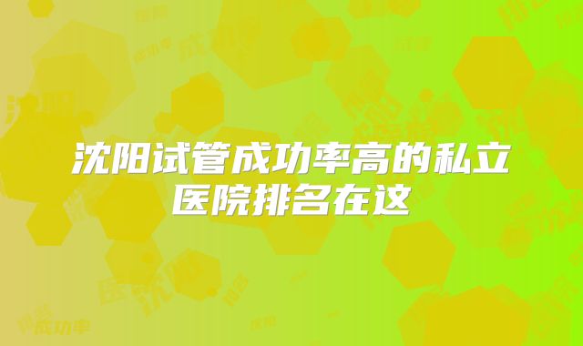 沈阳试管成功率高的私立医院排名在这