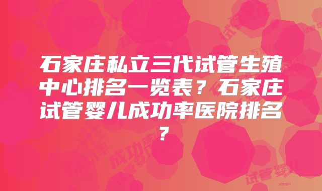 石家庄私立三代试管生殖中心排名一览表?石家庄试管婴儿成功率医院排名?
