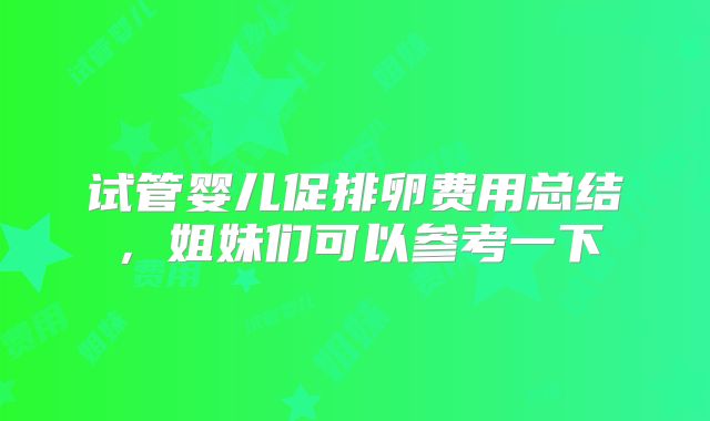 试管婴儿促排卵费用总结，姐妹们可以参考一下