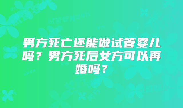 男方死亡还能做试管婴儿吗？男方死后女方可以再婚吗？