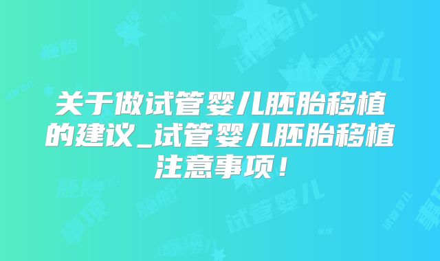 关于做试管婴儿胚胎移植的建议_试管婴儿胚胎移植注意事项!