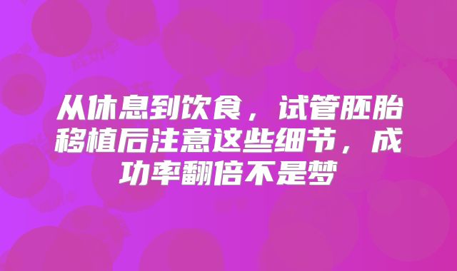 从休息到饮食，试管胚胎移植后注意这些细节，成功率翻倍不是梦