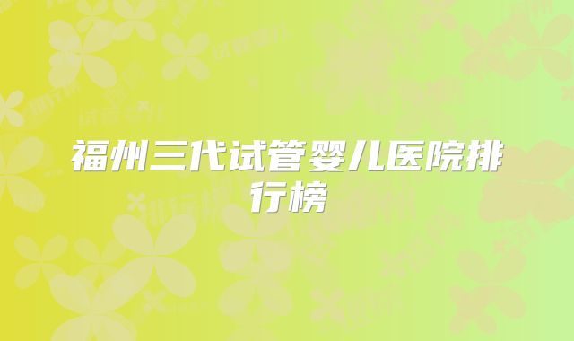 福州三代试管婴儿医院排行榜