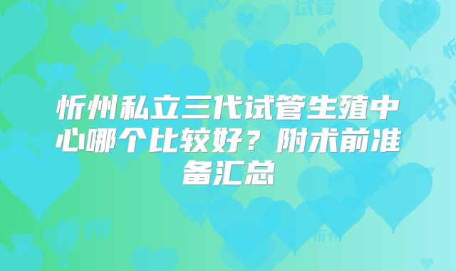 忻州私立三代试管生殖中心哪个比较好？附术前准备汇总