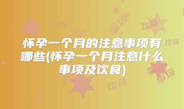 怀孕一个月的注意事项有哪些(怀孕一个月注意什么事项及饮食)