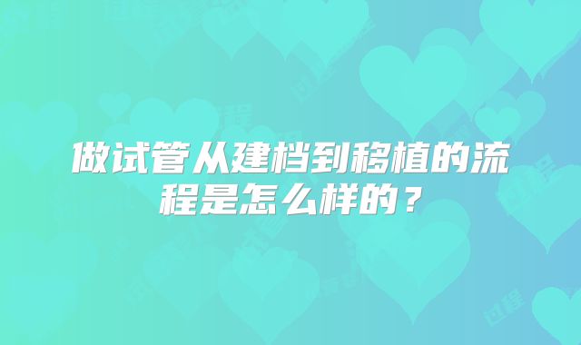 做试管从建档到移植的流程是怎么样的?