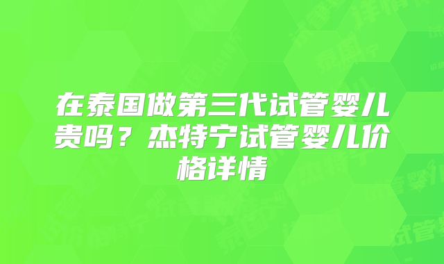 在泰国做第三代试管婴儿贵吗？杰特宁试管婴儿价格详情