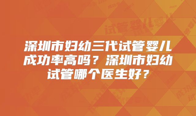 深圳市妇幼三代试管婴儿成功率高吗？深圳市妇幼试管哪个医生好？