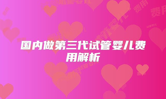 国内做第三代试管婴儿费用解析