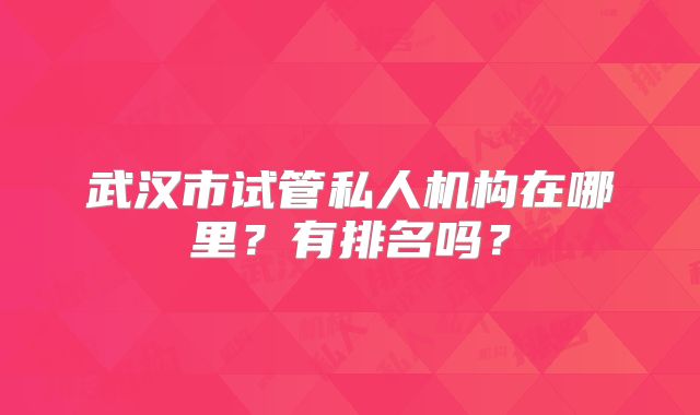 武汉市试管私人机构在哪里?有排名吗?