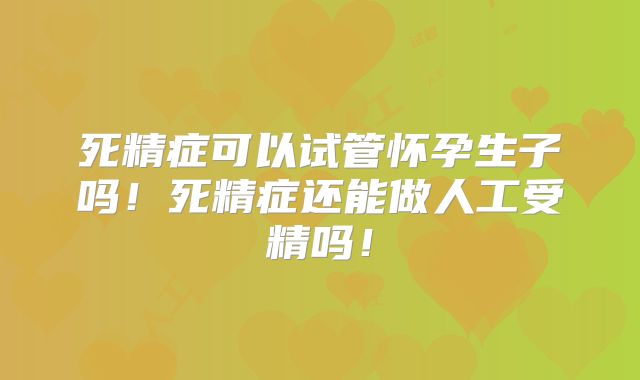 死精症可以试管怀孕生子吗！死精症还能做人工受精吗！