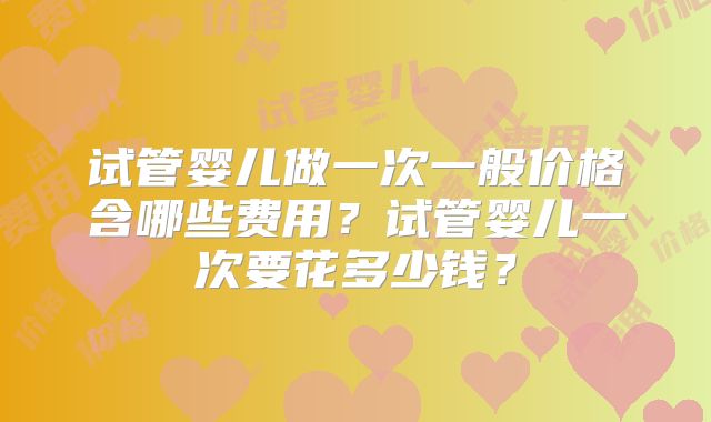 试管婴儿做一次一般价格含哪些费用？试管婴儿一次要花多少钱？