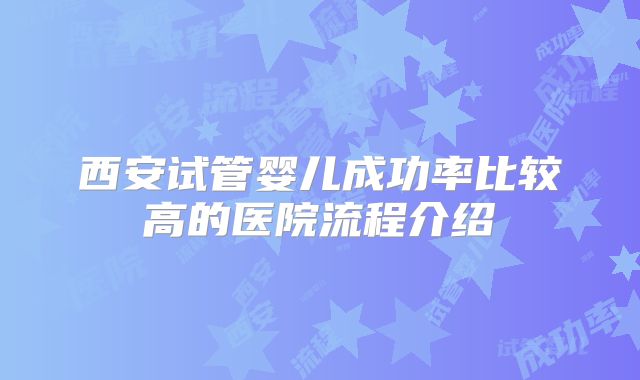 西安试管婴儿成功率比较高的医院流程介绍