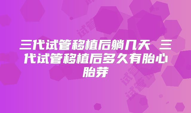 三代试管移植后躺几天 三代试管移植后多久有胎心胎芽