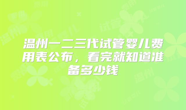温州一二三代试管婴儿费用表公布,看完就知道准备多少钱