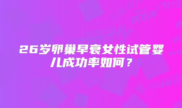 26岁卵巢早衰女性试管婴儿成功率如何?