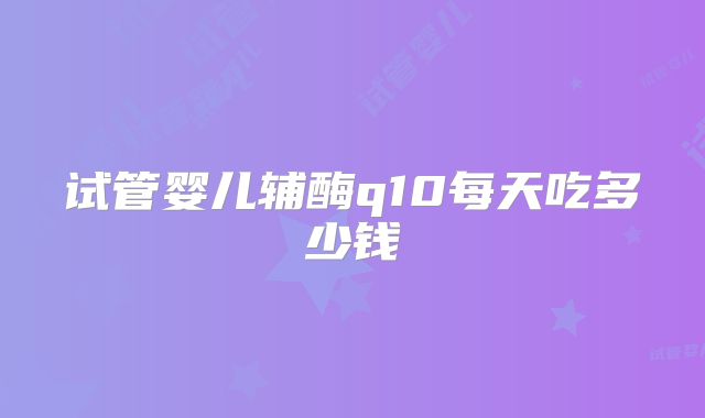 试管婴儿辅酶q10每天吃多少钱