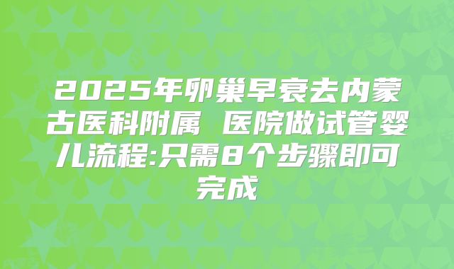 2025年卵巢早衰去内蒙古医科附属 医院做试管婴儿流程:只需8个步骤即可完成