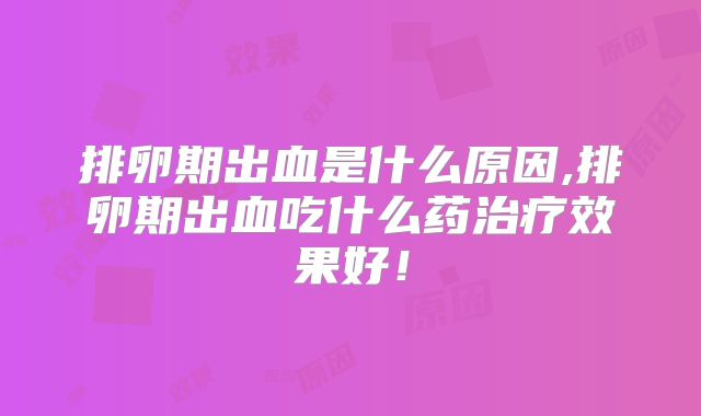 排卵期出血是什么原因,排卵期出血吃什么药治疗效果好！