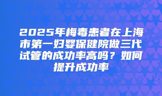 2025年梅毒患者在上海市第一妇婴保健院做三代试管的成功率高吗?如何提升成功率