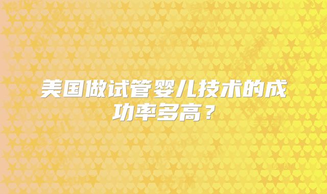 美国做试管婴儿技术的成功率多高?