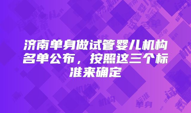 济南单身做试管婴儿机构名单公布,按照这三个标准来确定