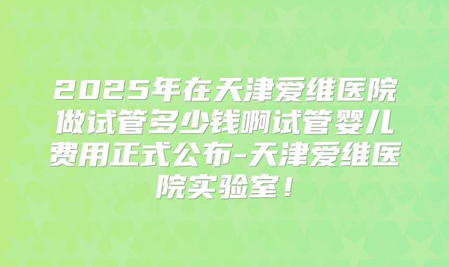 2025年在天津爱维医院做试管多少钱啊试管婴儿费用正式公布-天津爱维医院实验室!