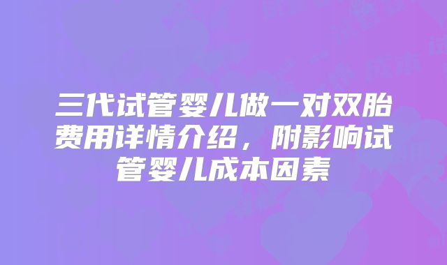 三代试管婴儿做一对双胎费用详情介绍,附影响试管婴儿成本因素