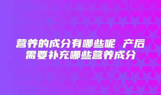 营养的成分有哪些呢 产后需要补充哪些营养成分