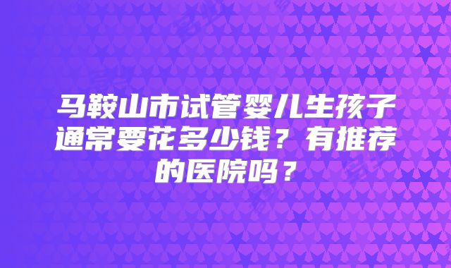 马鞍山市试管婴儿生孩子通常要花多少钱?有推荐的医院吗?