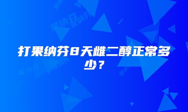 打果纳芬8天雌二醇正常多少？