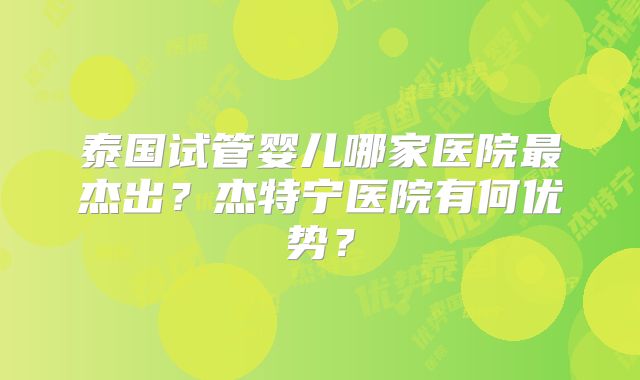 泰国试管婴儿哪家医院最杰出?杰特宁医院有何优势?