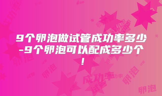 9个卵泡做试管成功率多少-9个卵泡可以配成多少个！