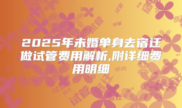 2025年未婚单身去宿迁做试管费用解析,附详细费用明细