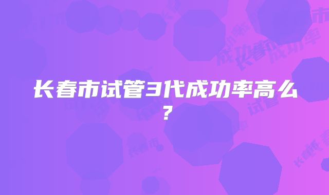 长春市试管3代成功率高么?