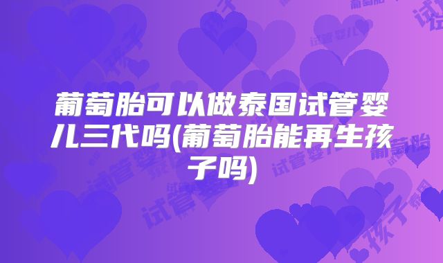 葡萄胎可以做泰国试管婴儿三代吗(葡萄胎能再生孩子吗)