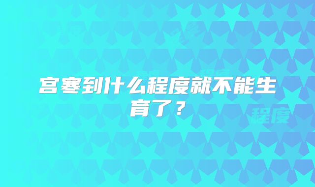 宫寒到什么程度就不能生育了?