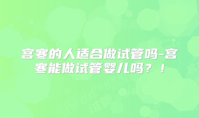 宫寒的人适合做试管吗-宫寒能做试管婴儿吗?!