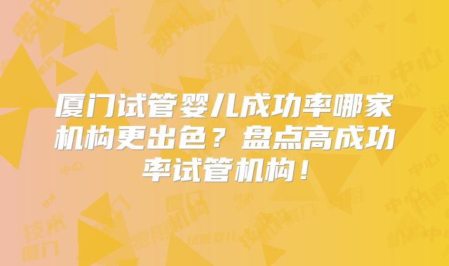厦门试管婴儿成功率哪家机构更出色?盘点高成功率试管机构!