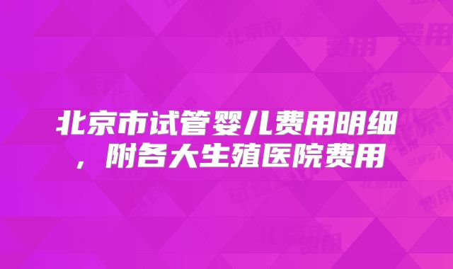 北京市试管婴儿费用明细，附各大生殖医院费用